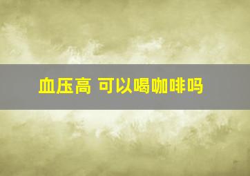 血压高 可以喝咖啡吗